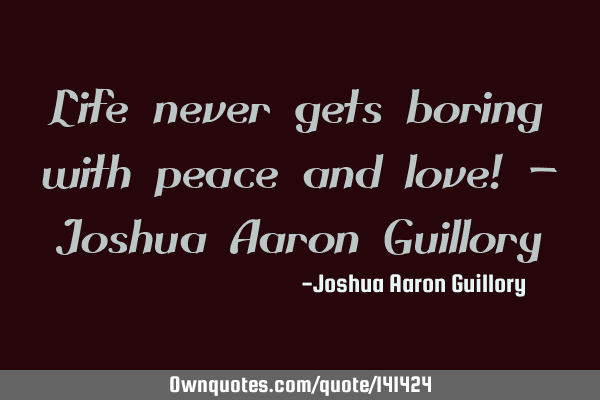 Life never gets boring with peace and love! - Joshua Aaron G