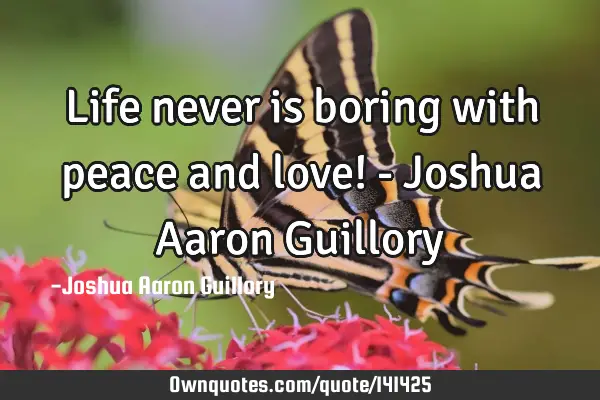 Life never is boring with peace and love! - Joshua Aaron G