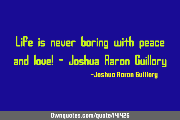 Life is never boring with peace and love! - Joshua Aaron G