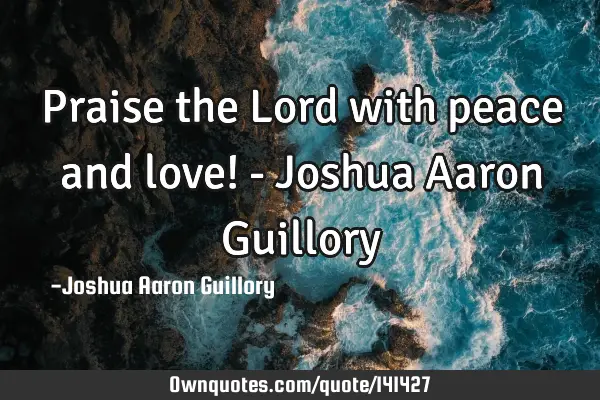 Praise the Lord with peace and love! - Joshua Aaron G
