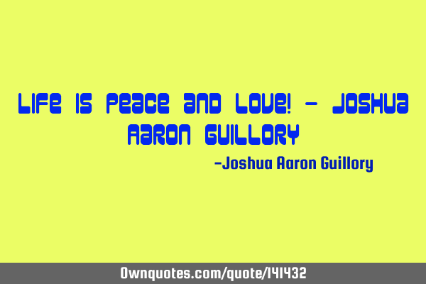 Life is peace and love! - Joshua Aaron G