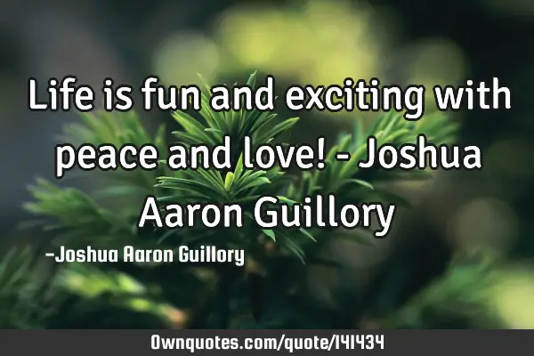 Life is fun and exciting with peace and love! - Joshua Aaron G