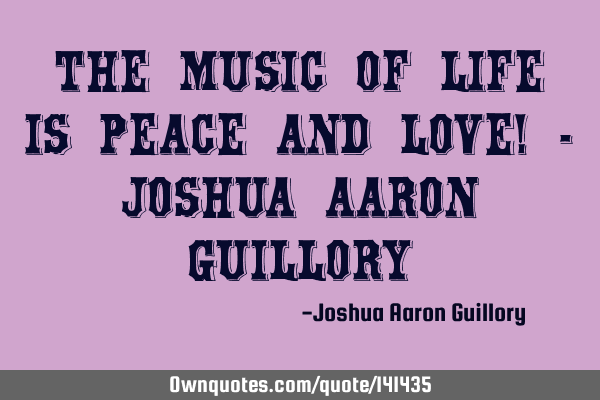 The music of life is peace and love! - Joshua Aaron G