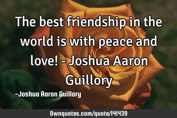 The best friendship in the world is with peace and love! - Joshua Aaron G