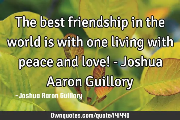 The best friendship in the world is with one living with peace and love! - Joshua Aaron G