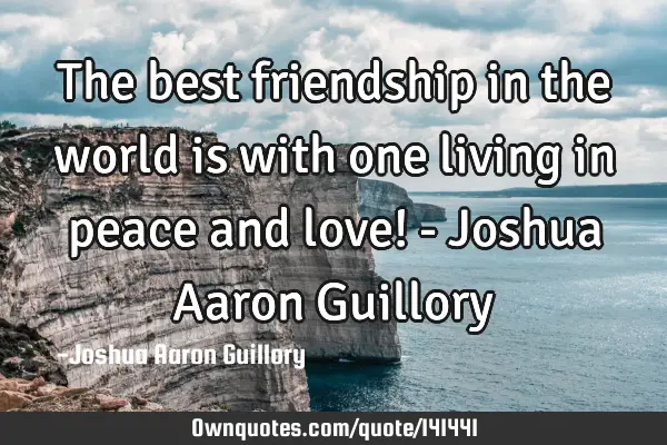 The best friendship in the world is with one living in peace and love! - Joshua Aaron G