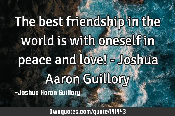 The best friendship in the world is with oneself in peace and love! - Joshua Aaron G