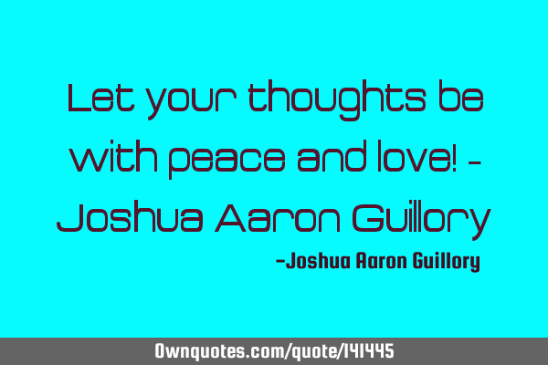 Let your thoughts be with peace and love! - Joshua Aaron G