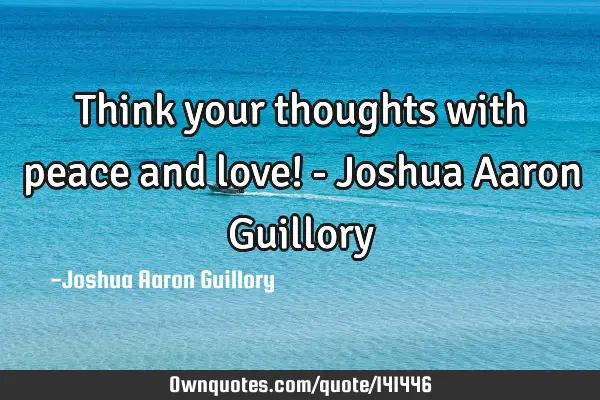 Think your thoughts with peace and love! - Joshua Aaron G