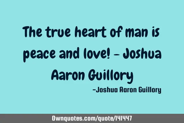 The true heart of man is peace and love! - Joshua Aaron G