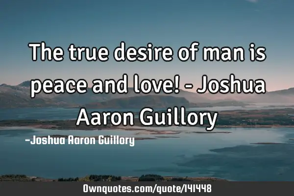 The true desire of man is peace and love! - Joshua Aaron G