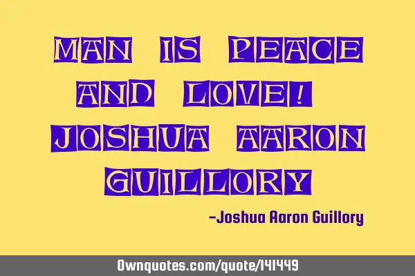 Man is peace and love! - Joshua Aaron G