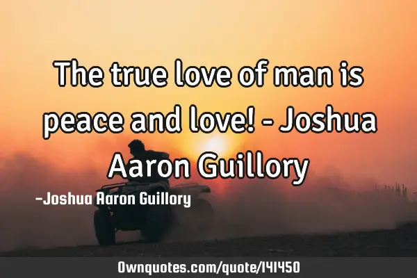 The true love of man is peace and love! - Joshua Aaron G