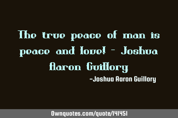 The true peace of man is peace and love! - Joshua Aaron G