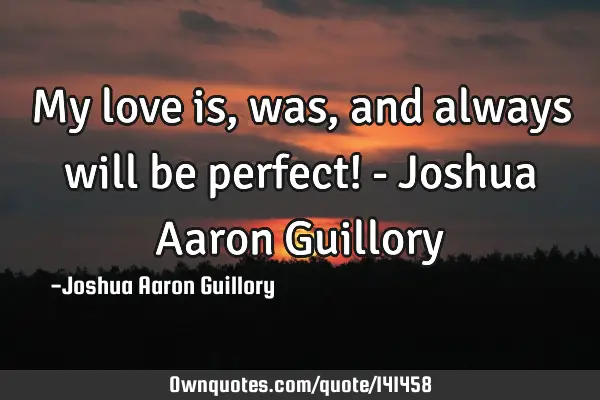 My love is, was, and always will be perfect! - Joshua Aaron G
