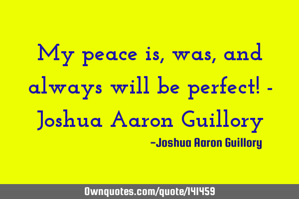 My peace is, was, and always will be perfect! - Joshua Aaron G