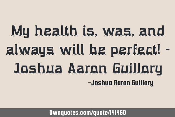 My health is, was, and always will be perfect! - Joshua Aaron G