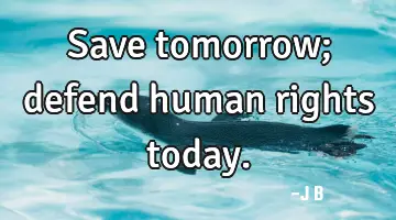 Save tomorrow; defend human rights