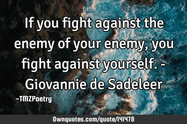 If you fight against the enemy of your enemy, you fight against yourself. - Giovannie de S