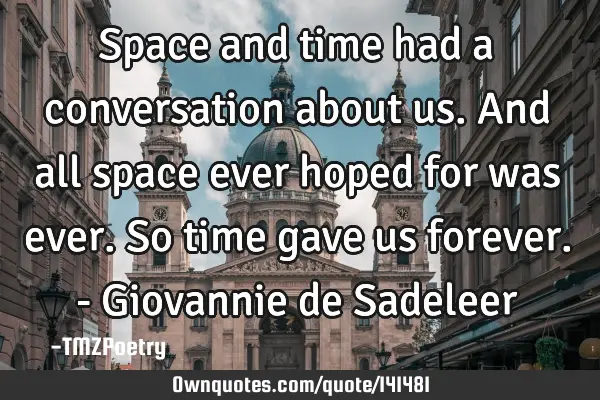 Space and time had a conversation about us. And all space ever hoped for was ever. So time gave us