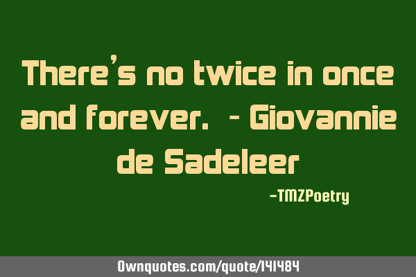 There’s no twice in once and forever. - Giovannie de S