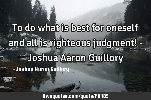 To do what is best for oneself and all is righteous judgment! - Joshua Aaron G