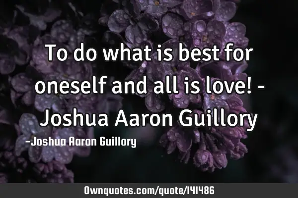 To do what is best for oneself and all is love! - Joshua Aaron G