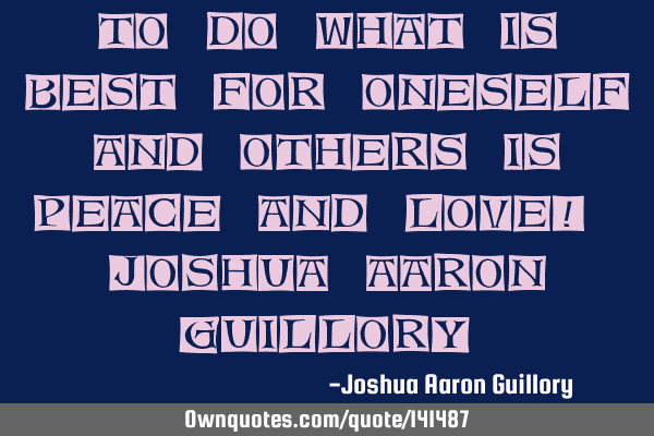 To do what is best for oneself and others is peace and love! - Joshua Aaron G