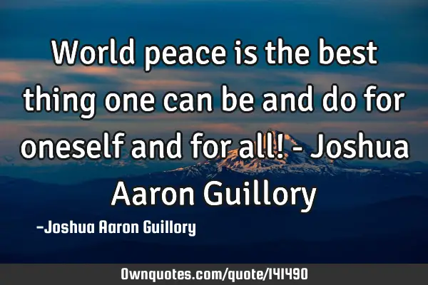 World peace is the best thing one can be and do for oneself and for all! - Joshua Aaron G