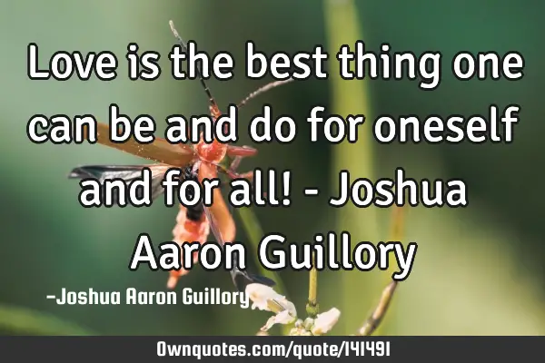 Love is the best thing one can be and do for oneself and for all! - Joshua Aaron G