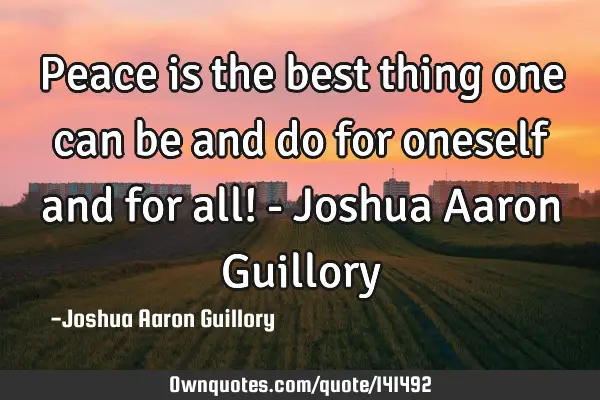 Peace is the best thing one can be and do for oneself and for all! - Joshua Aaron G