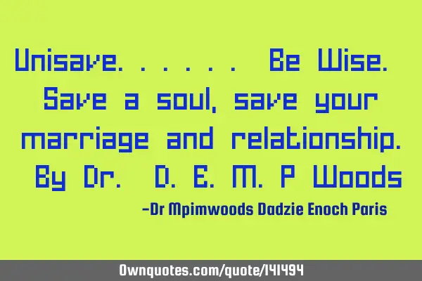 Unisave...... Be Wise. Save a soul, save your marriage and relationship. By Dr. D.E.M.P W