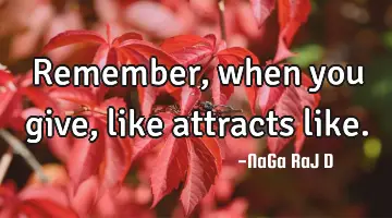 Remember, when you give, like attracts like.