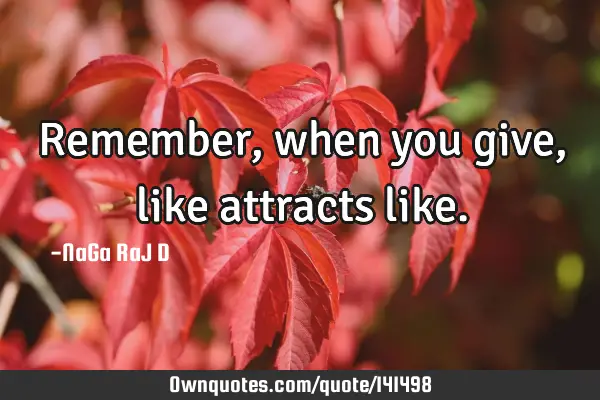 Remember, when you give, like attracts
