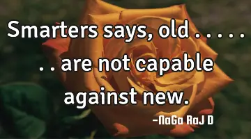 Smarters says, old ....... are not capable against new.