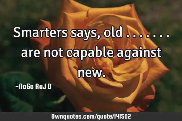 Smarters says, old ....... are not capable against