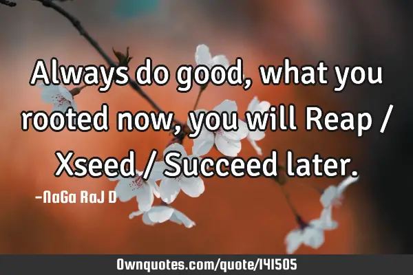 Always do good, what you rooted now, you will Reap / Xseed / Succeed