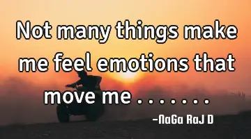 Not many things make me feel emotions that move me .......