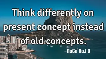 Think differently on present concept instead of old concepts.