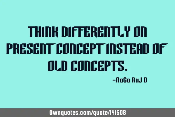 Think differently on present concept instead of old