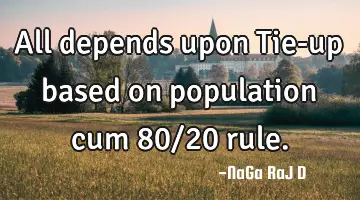 All depends upon Tie-up based on population cum 80/20 rule.