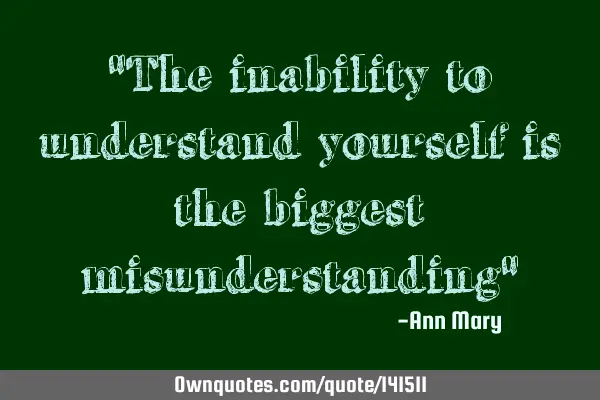 "The inability to understand yourself is the biggest misunderstanding"
