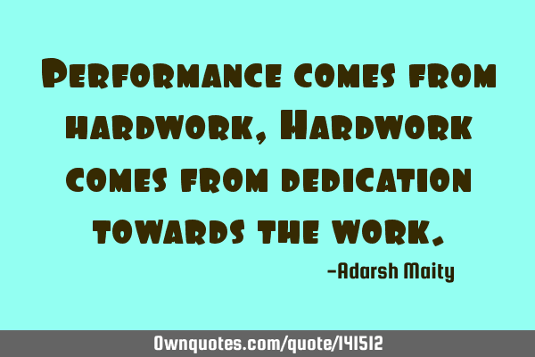 Performance comes from hardwork, Hardwork comes from dedication towards the