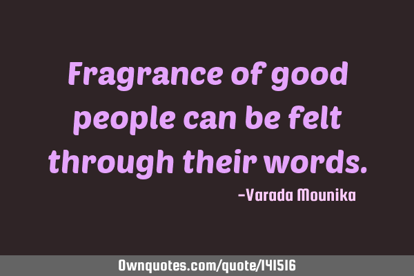 Fragrance of good people can be felt through their