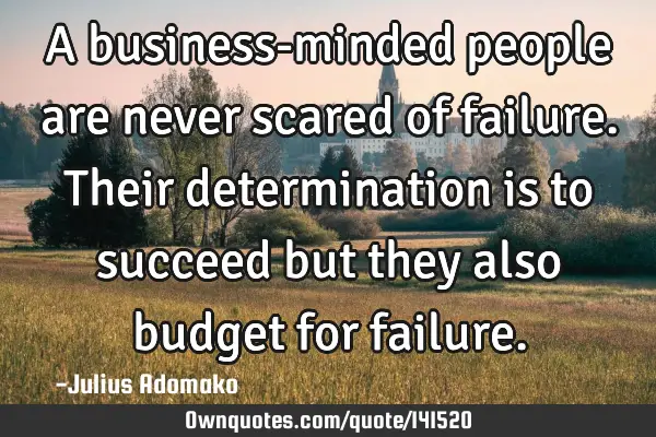 A business-minded people are never scared of failure. Their determination is to succeed but they