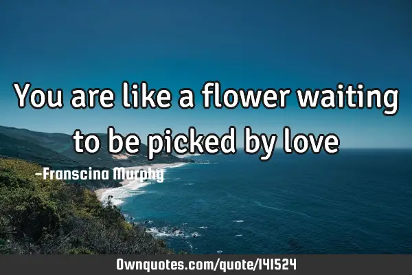 You are like a flower waiting to be picked by
