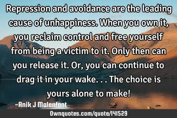 Repression and avoidance are the leading cause of unhappiness. When you own it, you reclaim control