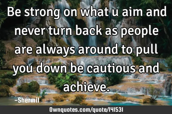 Be strong on what u aim and never turn back as people are always around to pull you down be