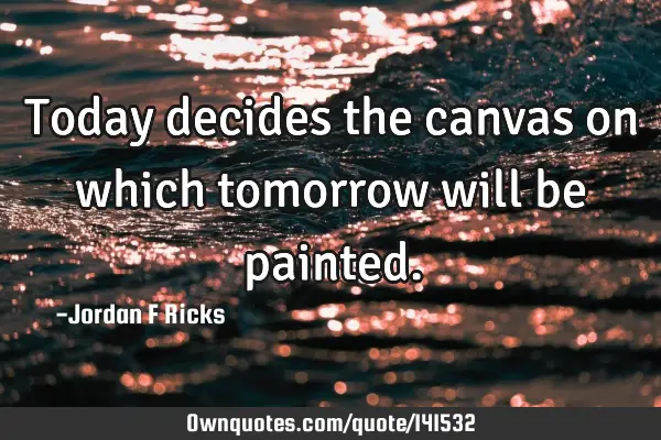 Today decides the canvas on which tomorrow will be
