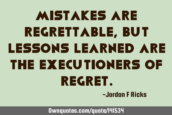 Mistakes are regrettable, but lessons learned are the executioners of